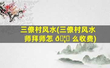 三僚村风水(三僚村风水师拜师怎 🦈 么收费)